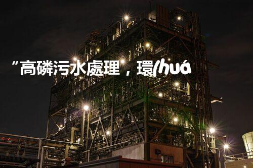 “高磷污水處理，環(huán)保先鋒，守護碧水藍天！”